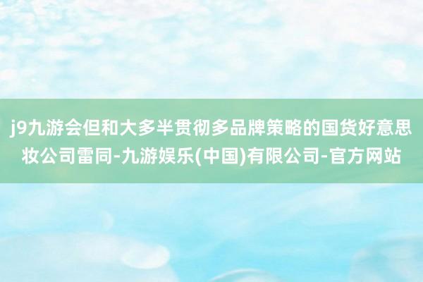 j9九游会但和大多半贯彻多品牌策略的国货好意思妆公司雷同-九游娱乐(中国)有限公司-官方网站