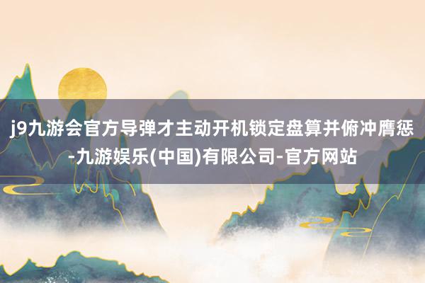 j9九游会官方导弹才主动开机锁定盘算并俯冲膺惩-九游娱乐(中国)有限公司-官方网站
