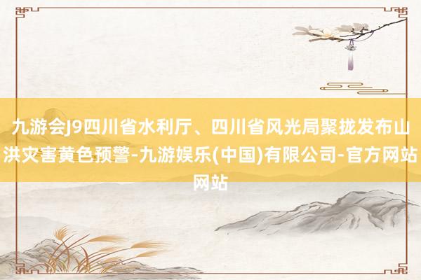 九游会J9四川省水利厅、四川省风光局聚拢发布山洪灾害黄色预警-九游娱乐(中国)有限公司-官方网站