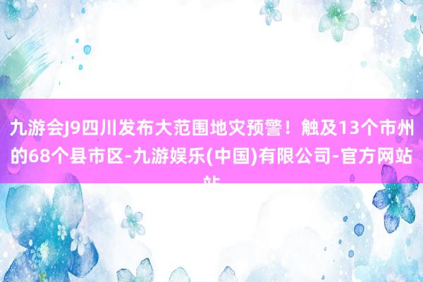 九游会J9四川发布大范围地灾预警！触及13个市州的68个县市区-九游娱乐(中国)有限公司-官方网站
