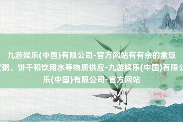 九游娱乐(中国)有限公司-官方网站有有余的盒饭、面包、八宝粥、饼干和饮用水等物质供应-九游娱乐(中国)有限公司-官方网站