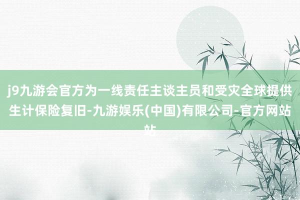 j9九游会官方为一线责任主谈主员和受灾全球提供生计保险复旧-九游娱乐(中国)有限公司-官方网站