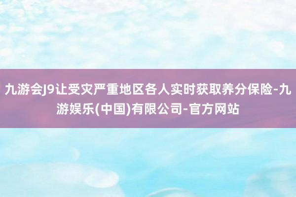 九游会J9让受灾严重地区各人实时获取养分保险-九游娱乐(中国)有限公司-官方网站