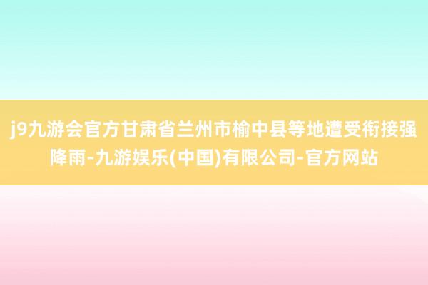 j9九游会官方甘肃省兰州市榆中县等地遭受衔接强降雨-九游娱乐(中国)有限公司-官方网站