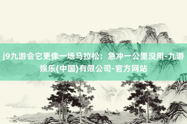 j9九游会它更像一场马拉松：急冲一公里没用-九游娱乐(中国)有限公司-官方网站