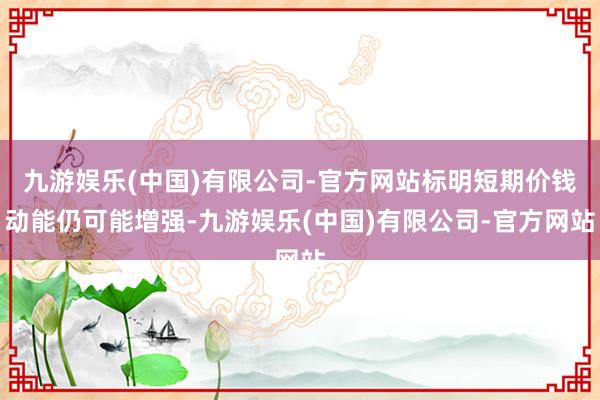 九游娱乐(中国)有限公司-官方网站标明短期价钱动能仍可能增强-九游娱乐(中国)有限公司-官方网站