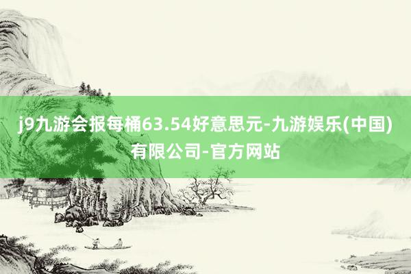 j9九游会报每桶63.54好意思元-九游娱乐(中国)有限公司-官方网站