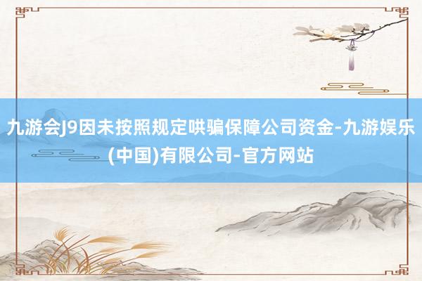 九游会J9因未按照规定哄骗保障公司资金-九游娱乐(中国)有限公司-官方网站