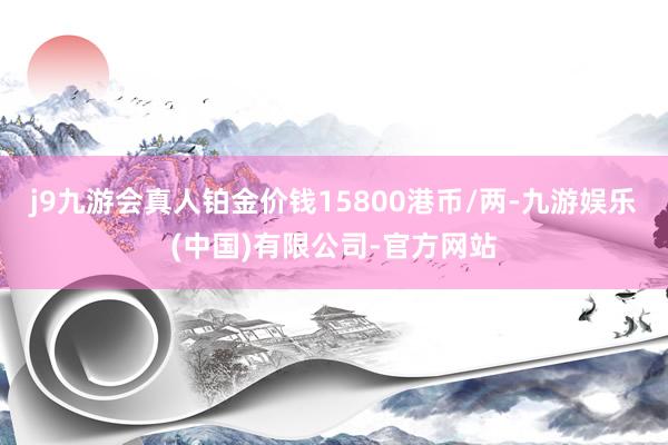 j9九游会真人铂金价钱15800港币/两-九游娱乐(中国)有限公司-官方网站