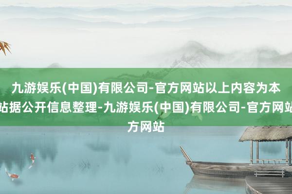 九游娱乐(中国)有限公司-官方网站以上内容为本站据公开信息整理-九游娱乐(中国)有限公司-官方网站