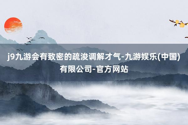 j9九游会有致密的疏浚调解才气-九游娱乐(中国)有限公司-官方网站