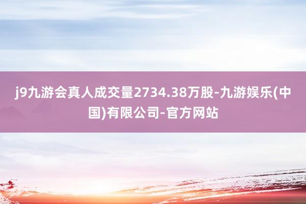 j9九游会真人成交量2734.38万股-九游娱乐(中国)有限公司-官方网站