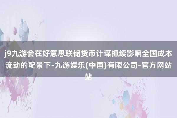 j9九游会在好意思联储货币计谋抓续影响全国成本流动的配景下-九游娱乐(中国)有限公司-官方网站