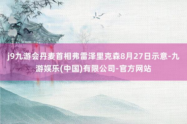 j9九游会丹麦首相弗雷泽里克森8月27日示意-九游娱乐(中国)有限公司-官方网站