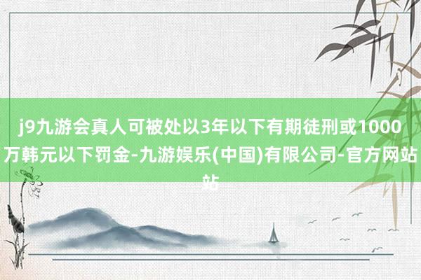 j9九游会真人可被处以3年以下有期徒刑或1000万韩元以下罚金-九游娱乐(中国)有限公司-官方网站