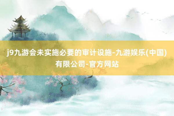 j9九游会未实施必要的审计设施-九游娱乐(中国)有限公司-官方网站