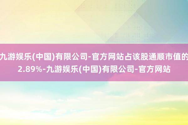 九游娱乐(中国)有限公司-官方网站占该股通顺市值的2.89%-九游娱乐(中国)有限公司-官方网站
