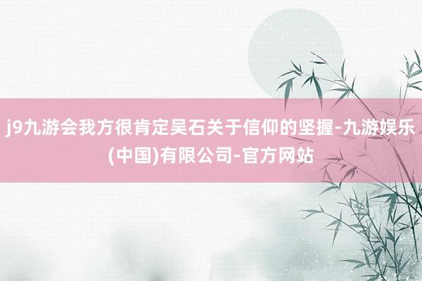 j9九游会我方很肯定吴石关于信仰的坚握-九游娱乐(中国)有限公司-官方网站