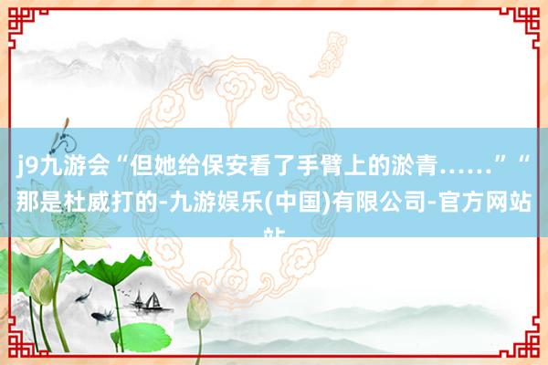 j9九游会“但她给保安看了手臂上的淤青……”“那是杜威打的-九游娱乐(中国)有限公司-官方网站