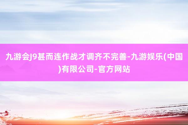 九游会J9甚而连作战才调齐不完善-九游娱乐(中国)有限公司-官方网站