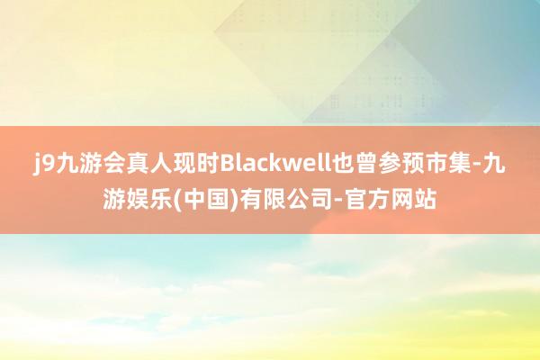 j9九游会真人现时Blackwell也曾参预市集-九游娱乐(中国)有限公司-官方网站