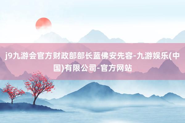 j9九游会官方财政部部长蓝佛安先容-九游娱乐(中国)有限公司-官方网站