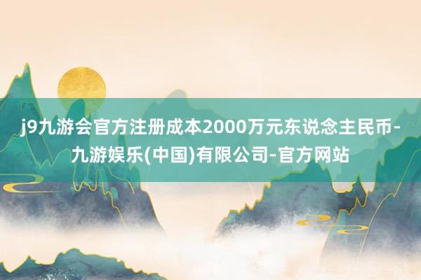 j9九游会官方注册成本2000万元东说念主民币-九游娱乐(中国)有限公司-官方网站