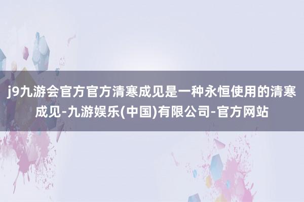 j9九游会官方官方清寒成见是一种永恒使用的清寒成见-九游娱乐(中国)有限公司-官方网站