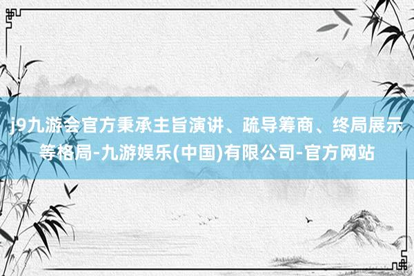 j9九游会官方秉承主旨演讲、疏导筹商、终局展示等格局-九游娱乐(中国)有限公司-官方网站