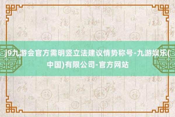 j9九游会官方需明竖立法建议情势称号-九游娱乐(中国)有限公司-官方网站