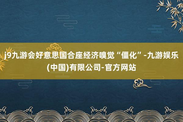 j9九游会好意思国合座经济嗅觉“僵化”-九游娱乐(中国)有限公司-官方网站