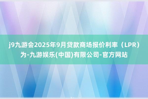 j9九游会2025年9月贷款商场报价利率（LPR）为-九游娱乐(中国)有限公司-官方网站