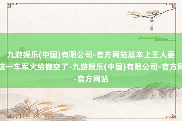 九游娱乐(中国)有限公司-官方网站基本上王人要把这一车军火给搬空了-九游娱乐(中国)有限公司-官方网站