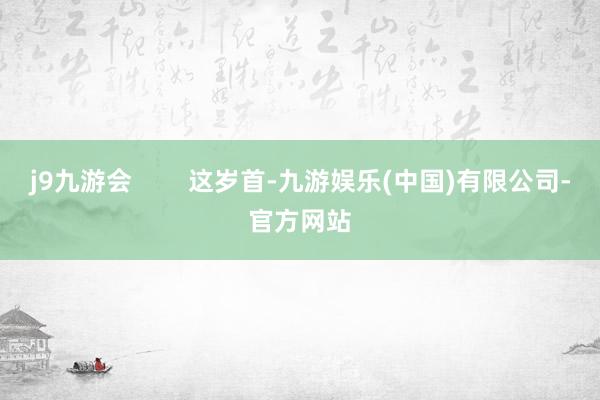 j9九游会        这岁首-九游娱乐(中国)有限公司-官方网站
