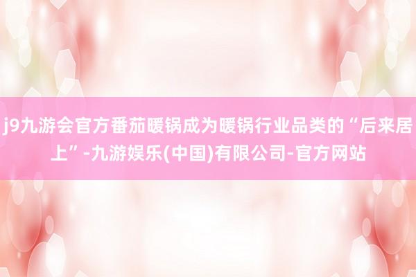 j9九游会官方番茄暖锅成为暖锅行业品类的“后来居上”-九游娱乐(中国)有限公司-官方网站