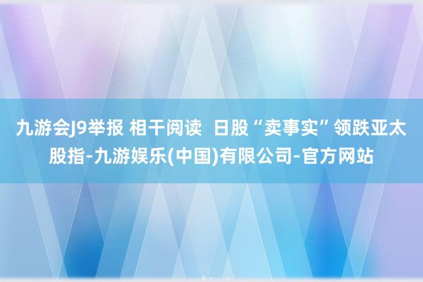 九游会J9举报 相干阅读 日股“卖事实”领跌亚太股指-九游娱乐(中国)有限公司-官方网站