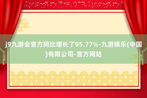 j9九游会官方同比增长了95.77%-九游娱乐(中国)有限公司-官方网站