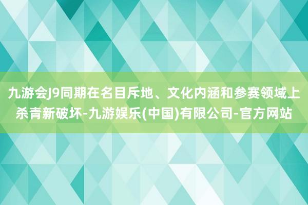 九游会J9同期在名目斥地、文化内涵和参赛领域上杀青新破坏-九游娱乐(中国)有限公司-官方网站