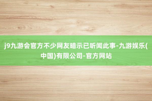 j9九游会官方不少网友暗示已听闻此事-九游娱乐(中国)有限公司-官方网站