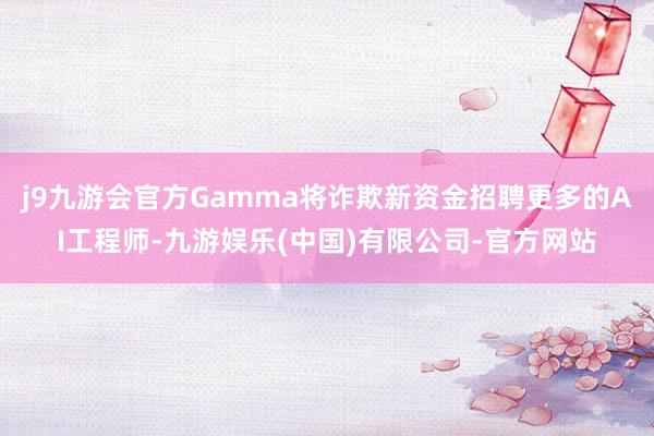 j9九游会官方Gamma将诈欺新资金招聘更多的AI工程师-九游娱乐(中国)有限公司-官方网站