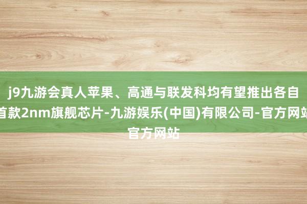 j9九游会真人苹果、高通与联发科均有望推出各自首款2nm旗舰芯片-九游娱乐(中国)有限公司-官方网站