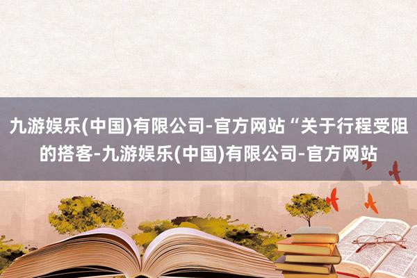 九游娱乐(中国)有限公司-官方网站“关于行程受阻的搭客-九游娱乐(中国)有限公司-官方网站