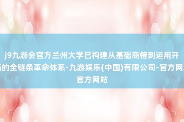j9九游会官方兰州大学已构建从基础商榷到运用开拓的全链条革命体系-九游娱乐(中国)有限公司-官方网站