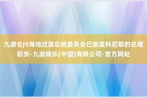 九游会J9海地过渡总统委员会已撤废科尼耶的总理职务-九游娱乐(中国)有限公司-官方网站