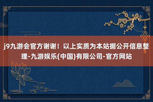 j9九游会官方谢谢！以上实质为本站据公开信息整理-九游娱乐(中国)有限公司-官方网站