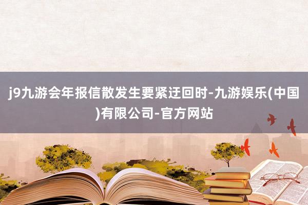 j9九游会年报信散发生要紧迂回时-九游娱乐(中国)有限公司-官方网站