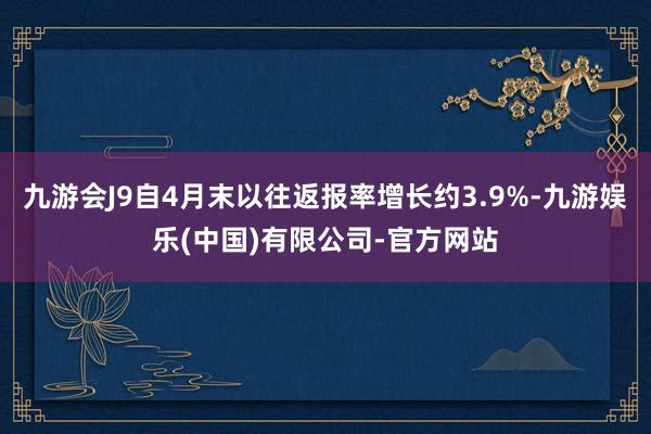 九游会J9自4月末以往返报率增长约3.9%-九游娱乐(中国)有限公司-官方网站