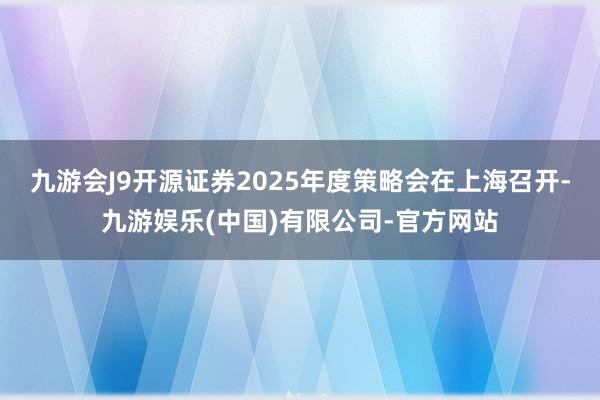 九游会J9开源证券2025年度策略会在上海召开-九游娱乐(中国)有限公司-官方网站
