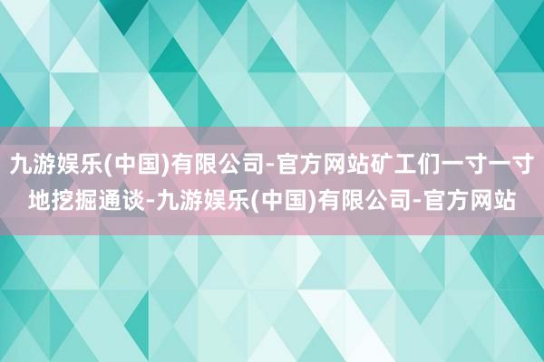 九游娱乐(中国)有限公司-官方网站矿工们一寸一寸地挖掘通谈-九游娱乐(中国)有限公司-官方网站