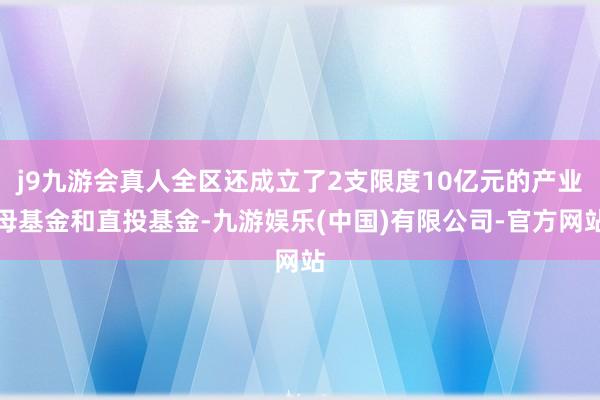 j9九游会真人全区还成立了2支限度10亿元的产业母基金和直投基金-九游娱乐(中国)有限公司-官方网站
